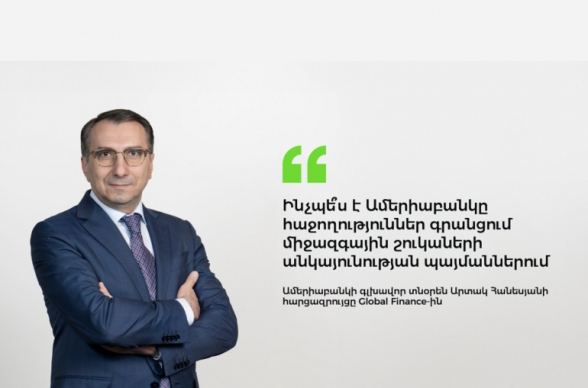 Ինչպե՞ս է Ամերիաբանկը հաջողություններ գրանցում միջազգային շուկաների անկայունության պայմաններում